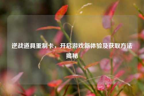 逆战道具重制卡，开启游戏新体验及获取方法揭秘