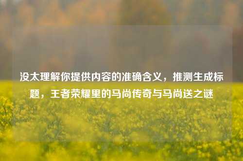 没太理解你提供内容的准确含义,推测生成标题,王者荣耀里的马尚传奇与马尚送之谜