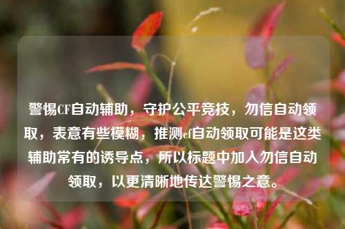 警惕CF自动辅助，守护公平竞技，勿信自动领取，表意有些模糊，推测cf自动领取可能是这类辅助常有的诱导点，所以标题中加入勿信自动领取，以更清晰地传达警惕之意。