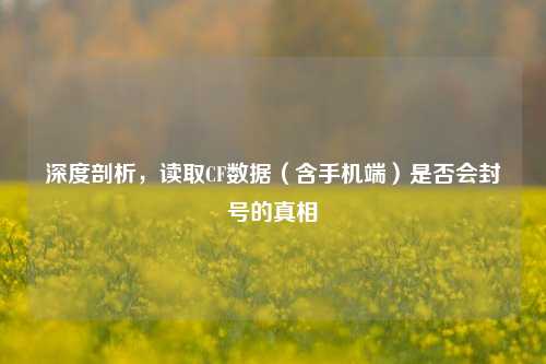 深度剖析,读取CF数据(含手机端)是否会封号的真相