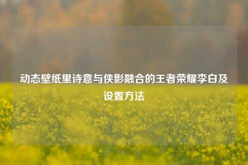 动态壁纸里诗意与侠影融合的王者荣耀李白及设置方法