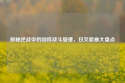 探秘逆战中的别样战斗旋律,日文歌曲大盘点