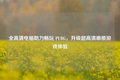 全高清电脑助力畅玩 PUBG,升级超高清画质游戏体验