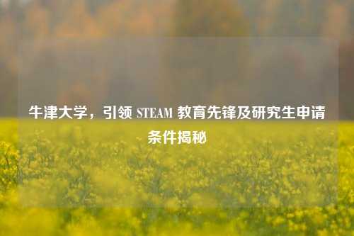 牛津大学，引领 STEAM 教育先锋及研究生申请条件揭秘