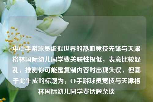 中CF手游球员虚拟世界的热血竞技先锋与天津格林国际幼儿园学费关联性极低，表意比较混乱，推测你可能是复制内容时出现失误，但基于此生成的标题为，CF手游球员竞技与天津格林国际幼儿园学费话题杂谈