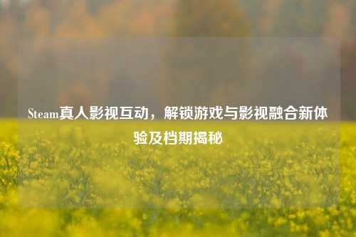 Steam真人影视互动,解锁游戏与影视融合新体验及档期揭秘