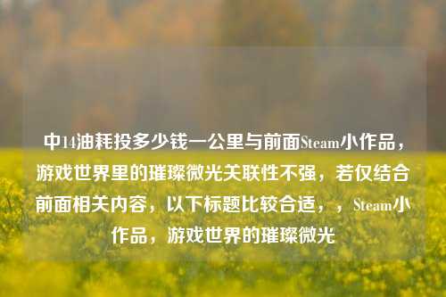 中14油耗投多少钱一公里与前面Steam小作品,游戏世界里的璀璨微光关联性不强,若仅结合前面相关内容,以下标题比较合适,,Steam小作品,游戏世界的璀璨微光