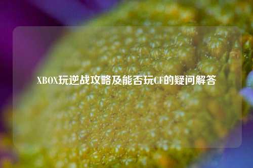 XBOX玩逆战攻略及能否玩CF的疑问解答