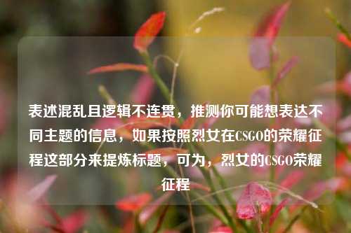 表述混乱且逻辑不连贯,推测你可能想表达不同主题的信息,如果按照烈女在CSGO的荣耀征程这部分来提炼标题,可为,烈女的CSGO荣耀征程