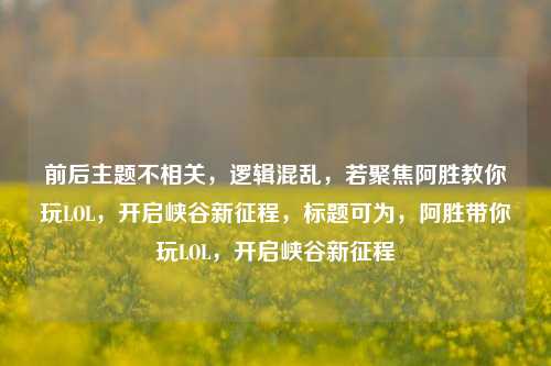 前后主题不相关,逻辑混乱,若聚焦阿胜教你玩LOL,开启峡谷新征程,标题可为,阿胜带你玩LOL,开启峡谷新征程