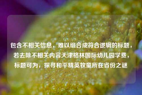 包含不相关信息,难以组合成符合逻辑的标题,若去除不相关内容天津格林国际幼儿园学费,标题可为,探寻和平精英牧童所在省份之谜