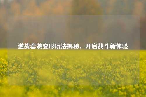逆战套装变形玩法揭秘，开启战斗新体验
