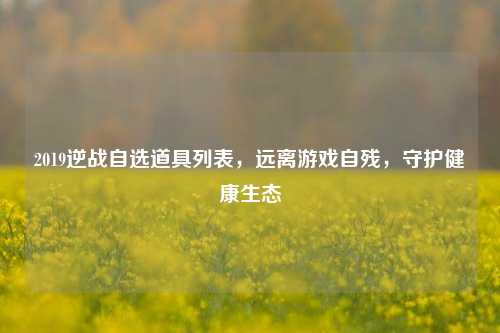 2019逆战自选道具列表,远离游戏自残,守护健康生态