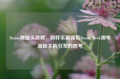 Steam拔插头游戏,别样乐趣背后Steam Deck拔电源即关机引发的思考