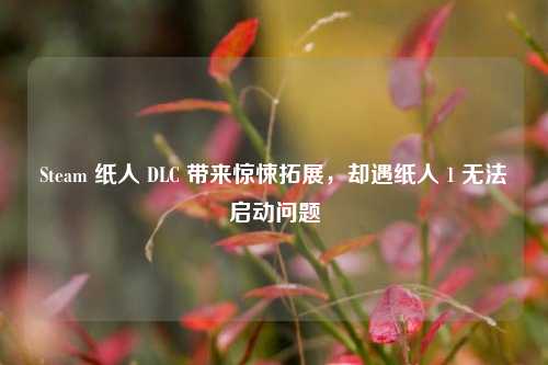 Steam 纸人 DLC 带来惊悚拓展,却遇纸人 1 无法启动问题