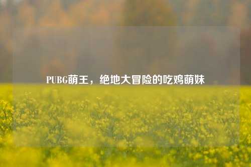 PUBG萌王,绝地大冒险的吃鸡萌妹