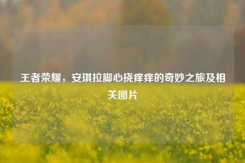 王者荣耀，安琪拉脚心挠痒痒的奇妙之旅及相关图片
