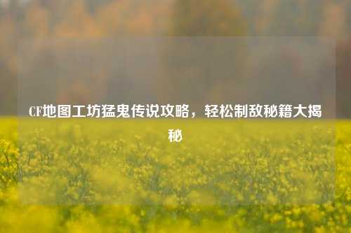CF地图工坊猛鬼传说攻略,轻松制敌秘籍大揭秘