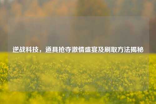 逆战科技,道具抢夺激情盛宴及刷取方法揭秘