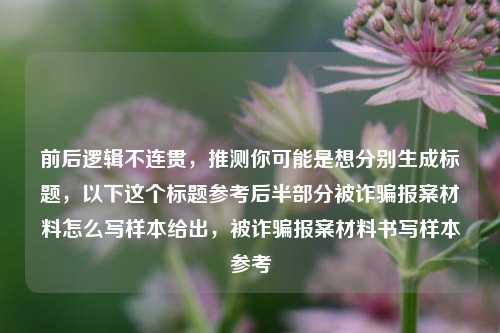 前后逻辑不连贯,推测你可能是想分别生成标题,以下这个标题参考后半部分被诈骗报案材料怎么写样本给出,被诈骗报案材料书写样本参考