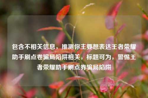 包含不相关信息，推测你主要想表达王者荣耀助手刷点卷骗局陷阱相关，标题可为，警惕王者荣耀助手刷点券骗局陷阱