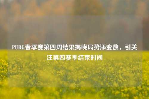 PUBG春季赛第四周结果揭晓局势添变数,引关注第四赛季结束时间