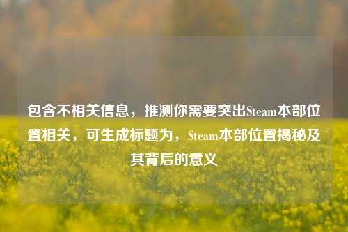 包含不相关信息，推测你需要突出Steam本部位置相关，可生成标题为，Steam本部位置揭秘及其背后的意义