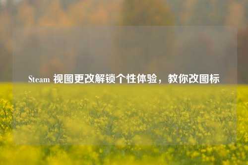 Steam 视图更改解锁个性体验，教你改图标