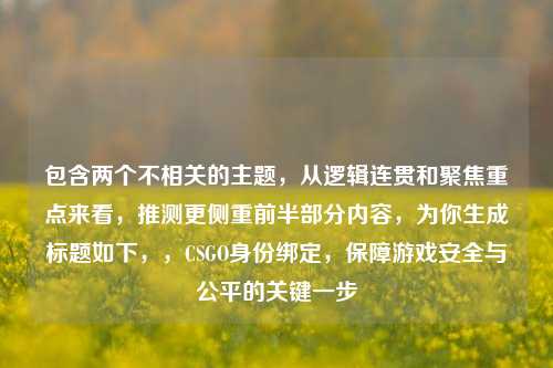 包含两个不相关的主题,从逻辑连贯和聚焦重点来看,推测更侧重前半部分内容,为你生成标题如下,,CSGO身份绑定,保障游戏安全与公平的关键一步