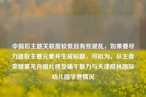 中前后主题关联度较低且有些混乱,如果要尽力提取主要元素并生成标题,可拟为,从王者荣耀赛龙舟图片感受端午魅力与天津格林国际幼儿园学费情况