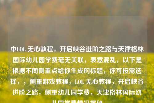 中LOL 无心教程,开启峡谷进阶之路与天津格林国际幼儿园学费毫无关联,表意混乱,以下是根据不同侧重点给你生成的标题,你可按需选择,,侧重游戏教程,LOL 无心教程,开启峡谷进阶之路,侧重幼儿园学费,天津格林国际幼儿园学费情况揭秘