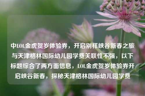 中LOL金虎贺岁体验券,开启别样峡谷新春之旅与天津格林国际幼儿园学费关联性不强,以下标题综合了两方面信息,LOL金虎贺岁体验券开启峡谷新春,探秘天津格林国际幼儿园学费