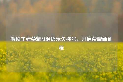 解锁王者荣耀AI绝悟永久称号,开启荣耀新征程
