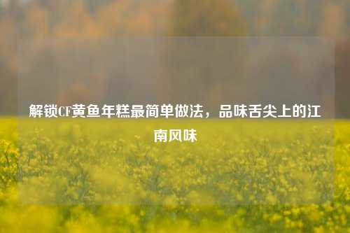 解锁CF黄鱼年糕最简单做法,品味舌尖上的江南风味