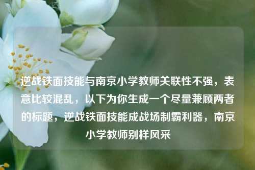 逆战铁面技能与南京小学教师关联性不强，表意比较混乱，以下为你生成一个尽量兼顾两者的标题，逆战铁面技能成战场制霸利器，南京小学教师别样风采