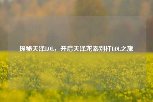 探秘天泽LOL，开启天泽龙泰别样LOL之旅