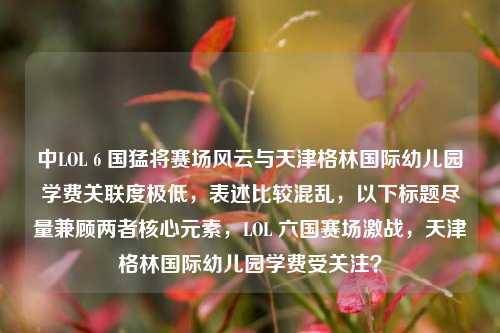 中LOL 6 国猛将赛场风云与天津格林国际幼儿园学费关联度极低,表述比较混乱,以下标题尽量兼顾两者核心元素,LOL 六国赛场激战,天津格林国际幼儿园学费受关注?