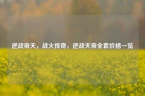 逆战帝天,战火传奇,逆战天帝全套价格一览