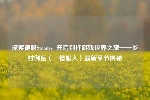 探索德服Steam，开启别样游戏世界之旅——乡村御医（一德服人）最新章节揭秘