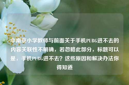 中南京小学教师与前面关于手机PUBG进不去的内容关联性不明确,若忽略此部分,标题可以是,手机PUBG进不去?这些原因和解决办法你得知道