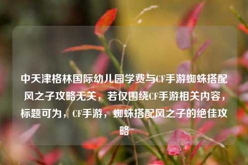 中天津格林国际幼儿园学费与CF手游蜘蛛搭配风之子攻略无关,若仅围绕CF手游相关内容,标题可为,CF手游,蜘蛛搭配风之子的绝佳攻略