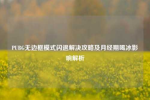 PUBG无边框模式闪退解决攻略及月经期喝冰影响解析