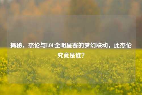 揭秘,杰伦与LOL全明星赛的梦幻联动,此杰伦究竟是谁?