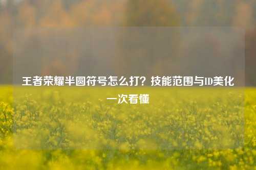 王者荣耀半圆符号怎么打？技能范围与ID美化一次看懂