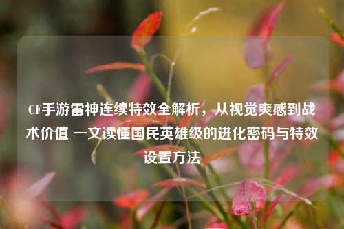 CF手游雷神连续特效全解析,从视觉爽感到战术价值 一文读懂国民英雄级的进化密码与特效设置方法
