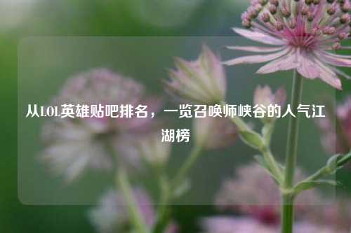 从LOL英雄贴吧排名,一览召唤师峡谷的人气江湖榜