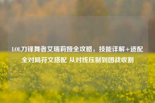 LOL刀锋舞者艾瑞莉娅全攻略,技能详解+适配全对局符文搭配 从对线压制到团战收割