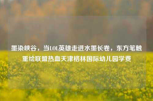 墨染峡谷,当LOL英雄走进水墨长卷,东方笔触重绘联盟热血天津格林国际幼儿园学费