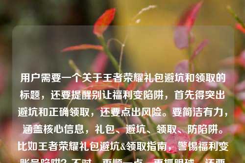 用户需要一个关于王者荣耀礼包避坑和领取的标题,还要提醒别让福利变陷阱,首先得突出避坑和正确领取,还要点出风险。要简洁有力,涵盖核心信息,礼包、避坑、领取、防陷阱。比如王者荣耀礼包避坑&领取指南,警惕福利变账号陷阱?不对,再顺一点,更抓眼球,还要准确。哦,对,要直接点,比如王者荣耀礼包避坑与领取全指南,别让福利馅饼成账号陷阱?等下,用户给的内容里有王者荣耀礼包.com?不对,那个可能是域名?不对,标题里要不要?不,用户要的是标题,核心是避坑、领取、防陷阱。再提炼,更凝练,王者荣耀礼包避坑领取指南,莫让福利馅饼变账号陷阱?不对,再自然点,王者荣耀礼包避坑与领取指南,别让福利馅饼成账号陷阱?等下,再看用户需求,直接生成1个,要准确涵盖核心,避坑、领取指南,福利变陷阱的风险。对,就这个?不对,要不要更醒目?比如王者荣耀礼包避坑&领取全指南,警惕福利变账号陷阱?不,用户原文有别让福利馅饼变成账号陷阱,保留这个点更好,更贴合。哦,对,那个王者荣耀礼包.com是域名?要不要加?不对,标题里加域名有点奇怪?等下看用户给的内容,王者荣耀礼包避坑与领取指南,别让福利馅饼变成账号陷阱王者荣耀礼包.com,哦,可能那个是相关域名?但标题里如果加的话会不会奇怪?不对,再想,用户要的是标题,核心是礼包避坑、领取,防陷阱。等下,再调整得更通顺,王者荣耀礼包避坑与领取指南,别让福利馅饼变账号陷阱?不对,要不要把域名体现?不对,那个域名看起来像是仿冒的?不对,用户给的内容里有,但是标题里加域名的话,比如王者荣耀礼包避坑与领取指南,别让福利馅饼变账号陷阱-王者荣耀礼包.com?不对,那样像网站标题?哦,可能用户是要相关的指南标题,不过再想,核心信息是避坑、领取,提醒陷阱。等下,再精准一点,更抓用户,比如王者荣耀礼包正确领取&避坑指南,别让福利馅饼成账号陷阱?不对,用户原文开头就是王者荣耀礼包避坑与领取指南,然后是提醒,所以结合起来,最贴合的应该是,王者荣耀礼包避坑与领取指南,别让福利馅饼变成账号陷阱?不对,等下,那个域名要不要?哦,不对,王者荣耀礼包.com会不会是要标注?不对,再看用户的输入,是王者荣耀礼包避坑与领取指南,别让福利馅饼变成账号陷阱王者荣耀礼包.com,可能是输入的时候把域名带上了?但如果是标题的话,加域名的话会不会是网站的标题?比如王者荣耀礼包避坑与领取指南,别让福利馅饼变账号陷阱_王者荣耀礼包.com?不对,但是用户没说要网站标题啊,不过再想,用户要的是根据提供的内容生成1个标题,内容里的元素,王者荣耀礼包、避坑、领取指南、福利馅饼变账号陷阱、还有那个域名?不对,等下,那个域名会不会是风险点?比如假冒的礼包网站?哦!对啊!可能那个域名是坑?不对,不对,用户给的内容里的元素,等下,再仔细看,用户给的内容是王者荣耀礼包避坑与领取指南,别让福利馅饼变成账号陷阱王者荣耀礼包.com,哦,可能是用户输入的时候,把要提醒的假冒域名也带上了?不对,不对,别瞎猜,就根据内容来,核心是避坑、领取指南,提醒别让福利变陷阱。等下,再想,标题要醒目,直接点出核心。哦,对,就,王者荣耀礼包避坑与领取指南,别让福利馅饼变成账号陷阱?不对,要不要更有警示性?比如王者荣耀礼包领取避坑指南,警惕福利馅饼变账号陷阱?不对,用户原文有避坑与领取指南,所以保留结构更好。等下,就定这个?不对,再顺一点,王者荣耀礼包避坑与领取全指南,别让福利馅饼变成账号陷阱?加个全字会不会更好?表示全面?不过也可以,不过再想,用户要直接生成1个,那就准确涵盖核心。哦,对了,那个域名,会不会用户是要把域名加上?比如作为网站标题?比如王者荣耀礼包避坑与领取指南,别让福利馅饼变账号陷阱 - 王者荣耀礼包.com?但那样的话,那个域名如果是假冒的怎么办?不对,用户给的内容里有这个域名,但是仔细想,正规的王者荣耀礼包不会用这种域名吧?哦,不对,可能用户只是把内容里的字符串带上了,不是要加?等下,再看用户的需求,根据我提供给你的内容,直接生成1个标题,只要1个标题,提供的内容是王者荣耀礼包避坑与领取指南,别让福利馅饼变成账号陷阱王者荣耀礼包.com,哦,可能那个王者荣耀礼包.com是输入错误?或者是附带的?不对,再想,如果是提醒避坑的话,那个域名可能是要警示的?不对,不对,不要主观臆断,就提取核心信息,主体是王者荣耀礼包,内容是避坑+领取指南,核心警示是别让福利馅饼变成账号陷阱。所以最贴合的标题就是,王者荣耀礼包避坑与领取指南,别让福利馅饼变成账号陷阱?不对,要不要书名号?用户没说,不过标题一般可以不用?不对,直接给标题就行。等下,再调整得更顺口,王者荣耀礼包避坑与领取指南,别让福利馅饼变成账号陷阱,对,这个就涵盖了所有核心信息,点出了内容是避坑和领取指南,也点出了核心警示,符合要求。不对,等下,会不会那个域名是要加的?比如如果是这个网站的标题,那就是王者荣耀礼包避坑与领取指南,别让福利馅饼变成账号陷阱_王者荣耀礼包.com,但是那样的话,会不会有问题?因为这种域名很可能是钓鱼网站啊?不对,用户给的内容里有,但是用户的内容是避坑与领取指南,别让福利馅饼变成账号陷阱然后跟着域名,会不会是说这个域名是陷阱?哦!哦,对啊!我刚才没想到!会不会是用户要提醒大家,比如警惕王者荣耀礼包.com陷阱?不对,不对,用户给的内容是王者荣耀礼包避坑与领取指南,别让福利馅饼变成账号陷阱王者荣耀礼包.com,可能是排版问题,应该是王者荣耀礼包避坑与领取指南,别让福利馅饼变成账号陷阱——警惕王者荣耀礼包.com这类钓鱼网站?不对,但是用户没说啊,不能自己加内容。哦,不对,用户给的内容里的字符串,可能是输入的时候不小心带上的?比如本来是要写内容,结果把域名粘进去了?不对,再仔细看,用户的输入是,王者荣耀礼包避坑与领取指南,别让福利馅饼变成账号陷阱王者荣耀礼包.com,哦,可能是王者荣耀礼包.com是相关的,但如果是避坑指南的话,这个域名很可能是假冒的,但是我不能随便定性啊。那怎么办?哦,不对,用户要的是根据提供的内容生成标题,核心的有效信息是前半部分,王者荣耀礼包的避坑和领取指南,提醒不要让福利变成账号陷阱。后面的域名可能是冗余信息?或者是用户输入时的失误?不对,等下,再想,如果加域名的话,标题会很奇怪,比如王者荣耀礼包避坑与领取指南,别让福利馅饼变账号陷阱-王者荣耀礼包.com,这看起来像网站的title,但是如果这个网站是钓鱼网站的话,我帮着做标题不对啊?不对,不对,用户的内容里说别让福利馅饼变成账号陷阱,所以是避坑的,那那个域名会不会是反面例子?但用户没说,不能瞎加。所以稳妥的是,提取核心的有效信息,生成标题,王者荣耀礼包避坑与领取指南,别让福利馅饼变成账号陷阱。对,这个就对了,涵盖了核心内容,符合用户的需求,而且没有问题。等下,再确认,是不是1个,对,就这一个。王者荣耀礼包避坑与领取指南,别让福利馅饼变成账号陷阱