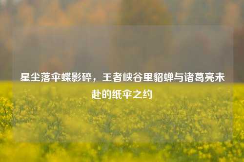 星尘落伞蝶影碎,王者峡谷里貂蝉与诸葛亮未赴的纸伞之约